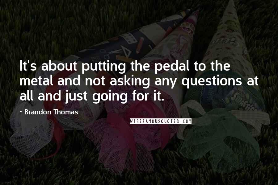Brandon Thomas Quotes: It's about putting the pedal to the metal and not asking any questions at all and just going for it.