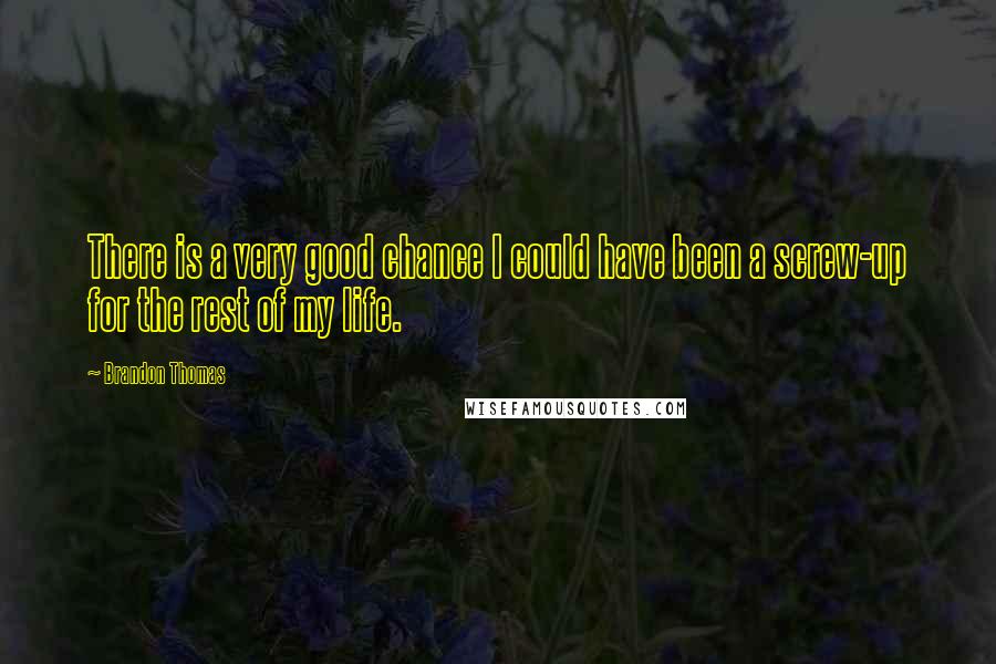 Brandon Thomas Quotes: There is a very good chance I could have been a screw-up for the rest of my life.