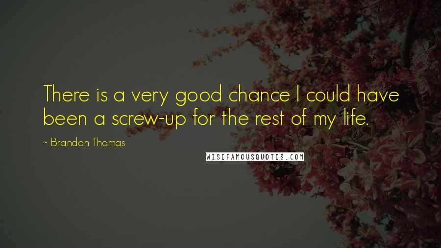 Brandon Thomas Quotes: There is a very good chance I could have been a screw-up for the rest of my life.