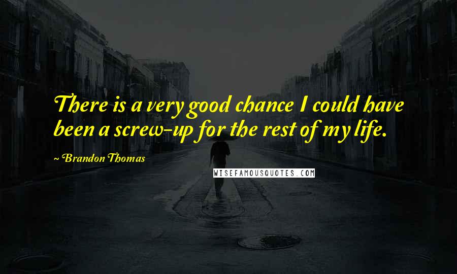 Brandon Thomas Quotes: There is a very good chance I could have been a screw-up for the rest of my life.