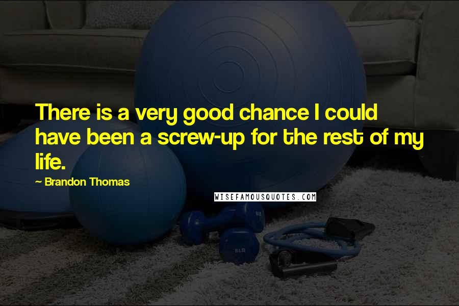 Brandon Thomas Quotes: There is a very good chance I could have been a screw-up for the rest of my life.