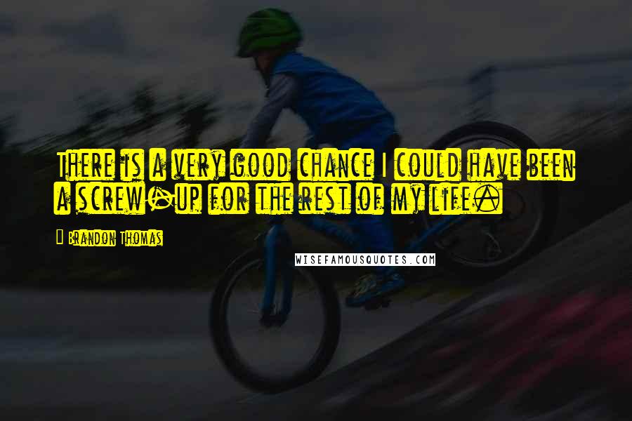 Brandon Thomas Quotes: There is a very good chance I could have been a screw-up for the rest of my life.