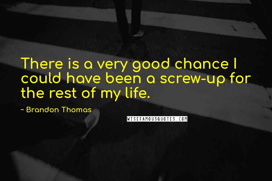 Brandon Thomas Quotes: There is a very good chance I could have been a screw-up for the rest of my life.