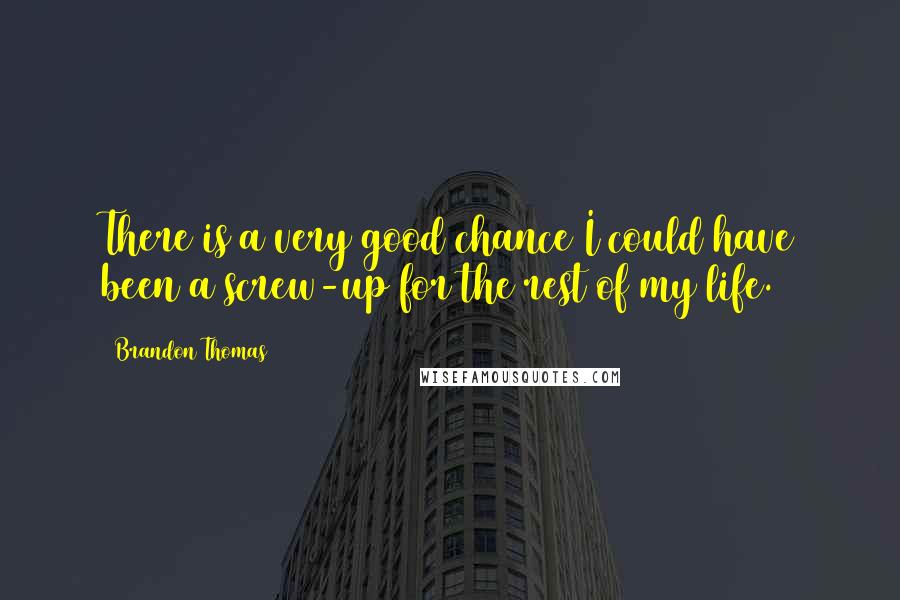 Brandon Thomas Quotes: There is a very good chance I could have been a screw-up for the rest of my life.