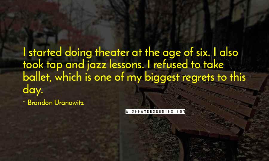 Brandon Uranowitz Quotes: I started doing theater at the age of six. I also took tap and jazz lessons. I refused to take ballet, which is one of my biggest regrets to this day.