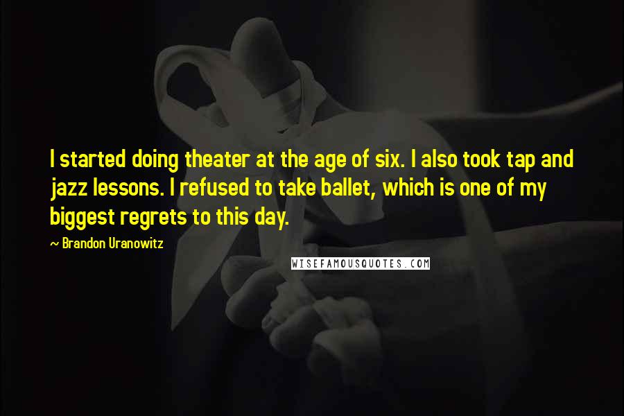 Brandon Uranowitz Quotes: I started doing theater at the age of six. I also took tap and jazz lessons. I refused to take ballet, which is one of my biggest regrets to this day.
