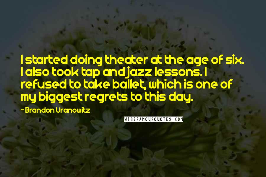 Brandon Uranowitz Quotes: I started doing theater at the age of six. I also took tap and jazz lessons. I refused to take ballet, which is one of my biggest regrets to this day.
