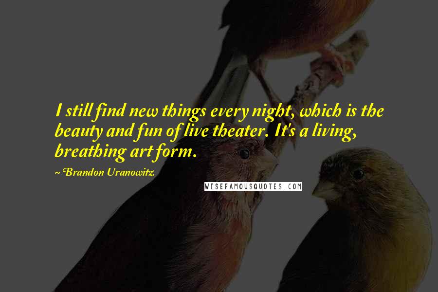 Brandon Uranowitz Quotes: I still find new things every night, which is the beauty and fun of live theater. It's a living, breathing art form.