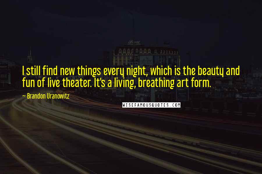 Brandon Uranowitz Quotes: I still find new things every night, which is the beauty and fun of live theater. It's a living, breathing art form.