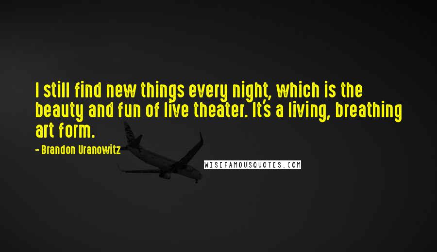 Brandon Uranowitz Quotes: I still find new things every night, which is the beauty and fun of live theater. It's a living, breathing art form.