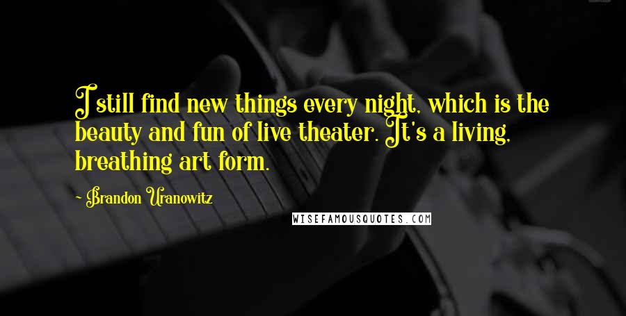 Brandon Uranowitz Quotes: I still find new things every night, which is the beauty and fun of live theater. It's a living, breathing art form.