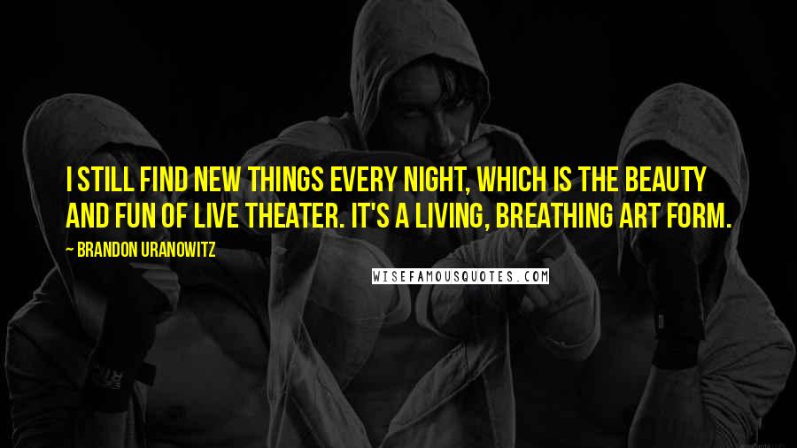 Brandon Uranowitz Quotes: I still find new things every night, which is the beauty and fun of live theater. It's a living, breathing art form.