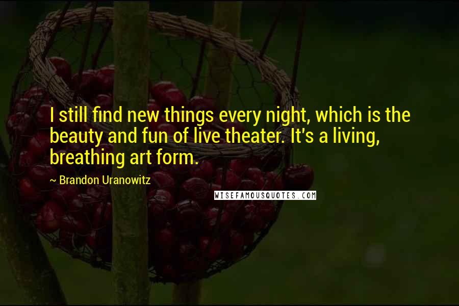 Brandon Uranowitz Quotes: I still find new things every night, which is the beauty and fun of live theater. It's a living, breathing art form.