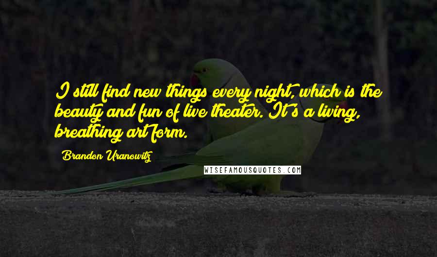 Brandon Uranowitz Quotes: I still find new things every night, which is the beauty and fun of live theater. It's a living, breathing art form.