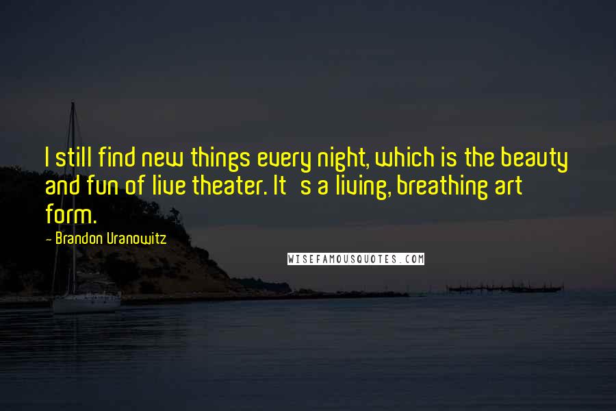 Brandon Uranowitz Quotes: I still find new things every night, which is the beauty and fun of live theater. It's a living, breathing art form.