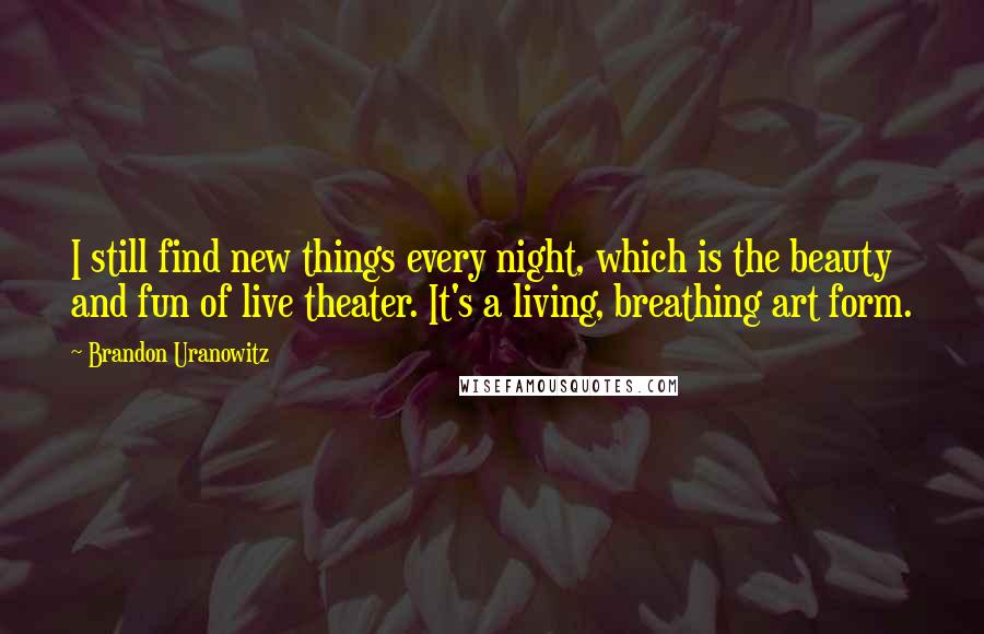 Brandon Uranowitz Quotes: I still find new things every night, which is the beauty and fun of live theater. It's a living, breathing art form.