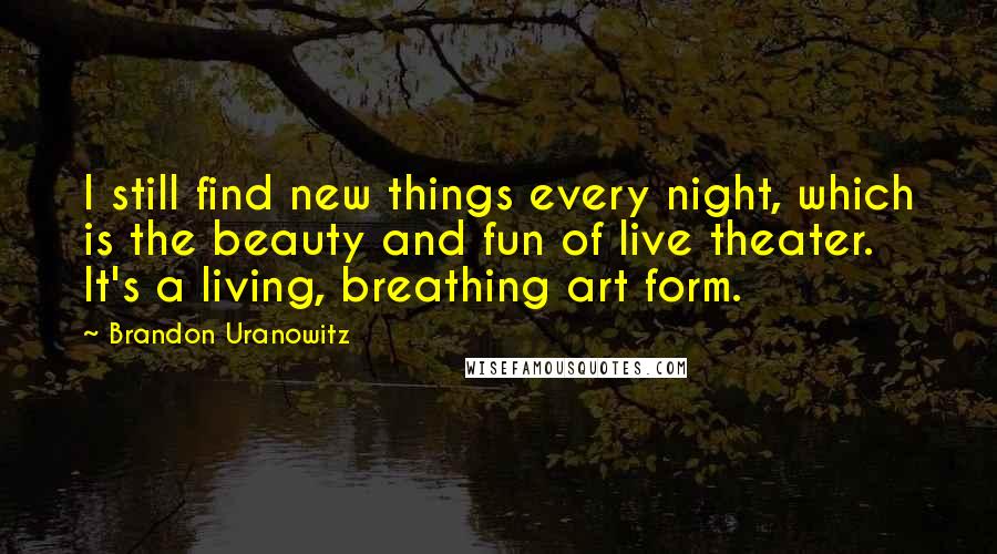 Brandon Uranowitz Quotes: I still find new things every night, which is the beauty and fun of live theater. It's a living, breathing art form.