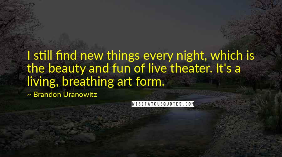 Brandon Uranowitz Quotes: I still find new things every night, which is the beauty and fun of live theater. It's a living, breathing art form.