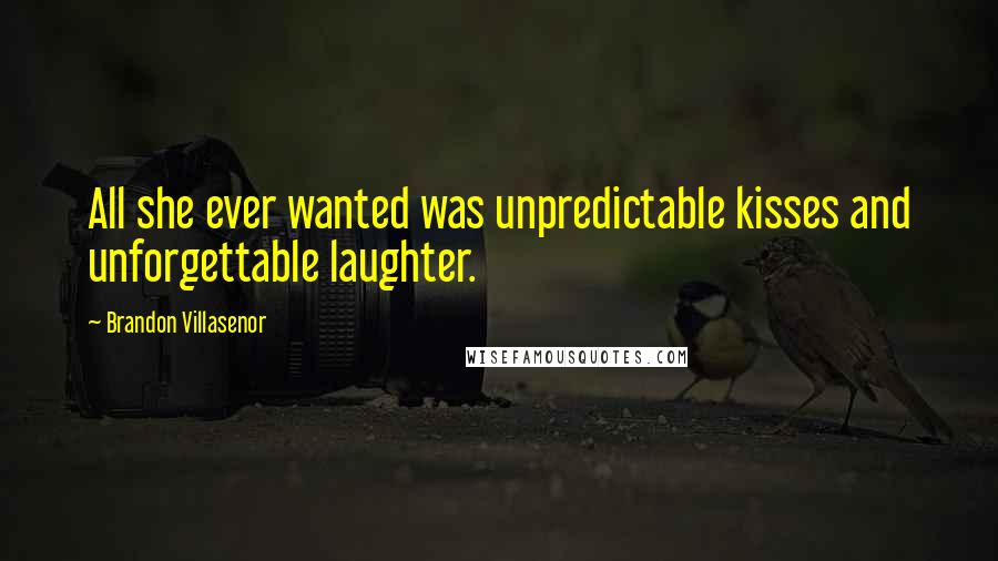 Brandon Villasenor Quotes: All she ever wanted was unpredictable kisses and unforgettable laughter.