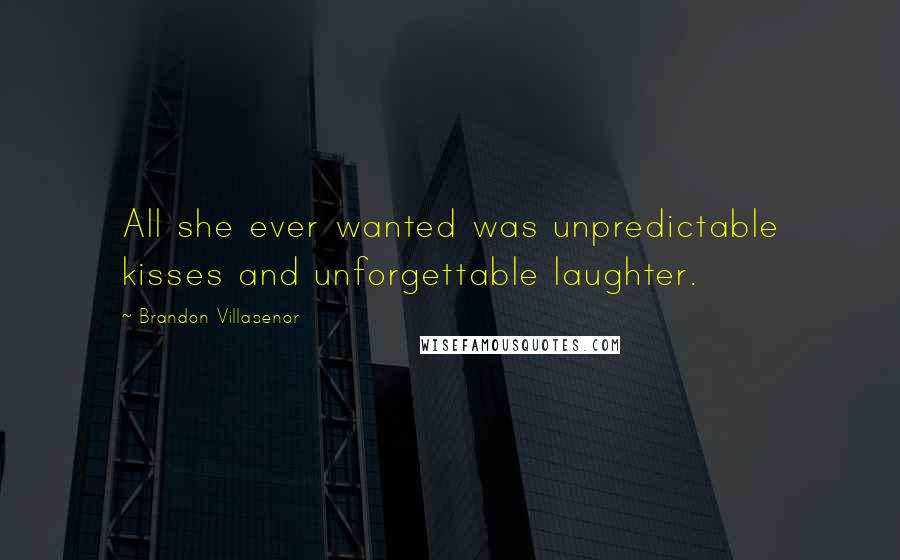 Brandon Villasenor Quotes: All she ever wanted was unpredictable kisses and unforgettable laughter.