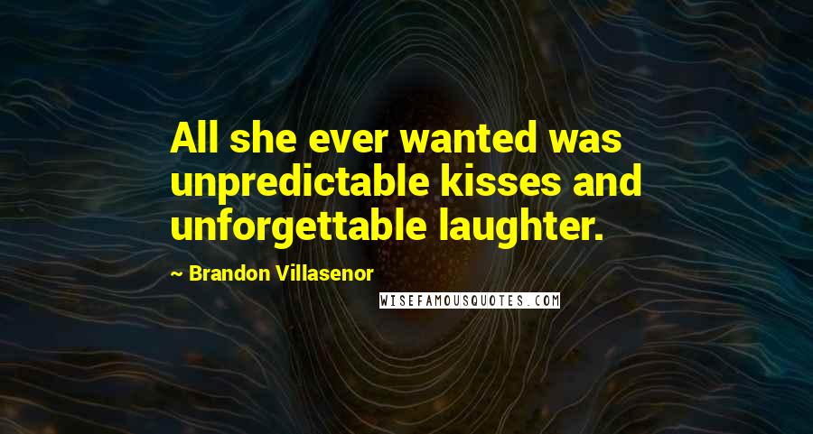 Brandon Villasenor Quotes: All she ever wanted was unpredictable kisses and unforgettable laughter.