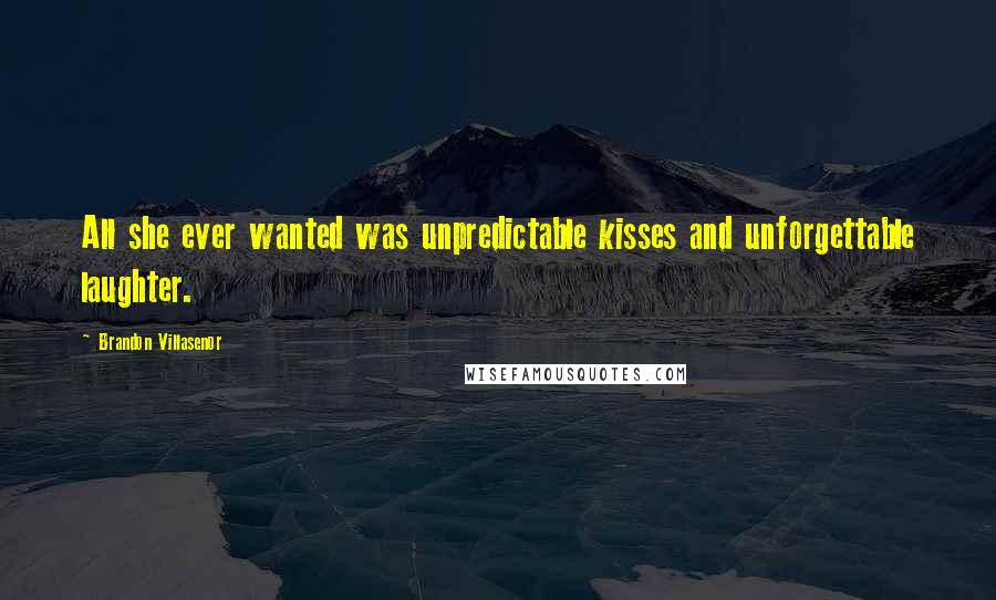 Brandon Villasenor Quotes: All she ever wanted was unpredictable kisses and unforgettable laughter.