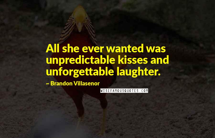 Brandon Villasenor Quotes: All she ever wanted was unpredictable kisses and unforgettable laughter.