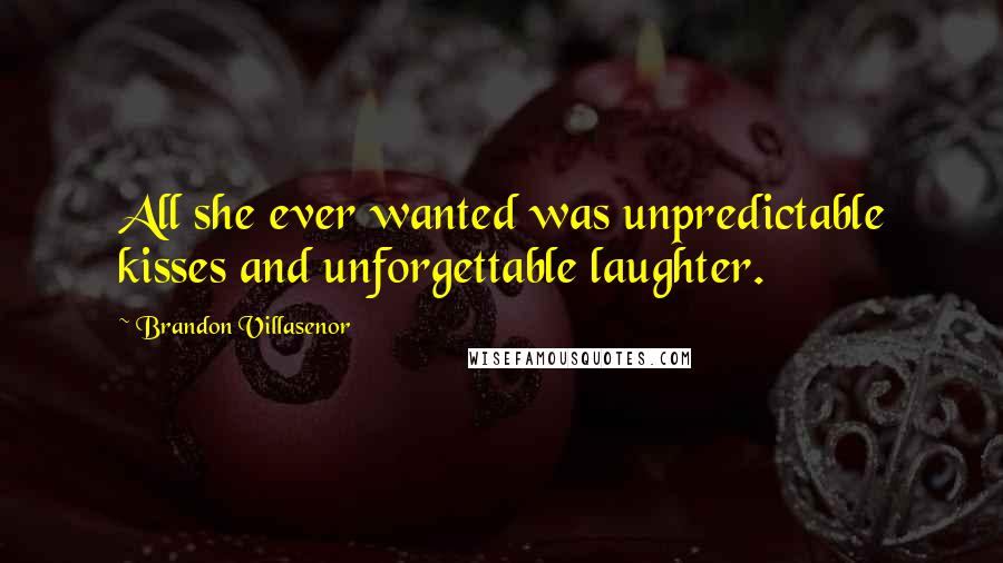 Brandon Villasenor Quotes: All she ever wanted was unpredictable kisses and unforgettable laughter.