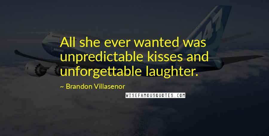 Brandon Villasenor Quotes: All she ever wanted was unpredictable kisses and unforgettable laughter.