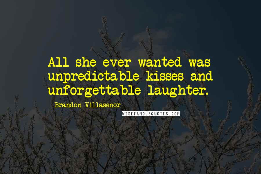 Brandon Villasenor Quotes: All she ever wanted was unpredictable kisses and unforgettable laughter.