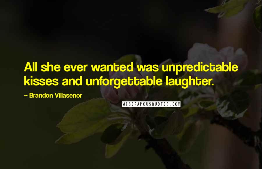 Brandon Villasenor Quotes: All she ever wanted was unpredictable kisses and unforgettable laughter.