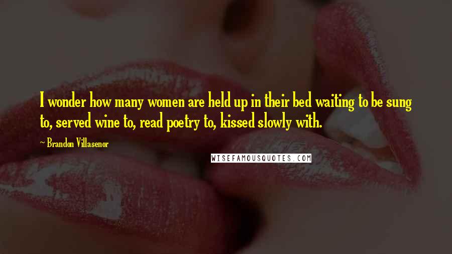 Brandon Villasenor Quotes: I wonder how many women are held up in their bed waiting to be sung to, served wine to, read poetry to, kissed slowly with.