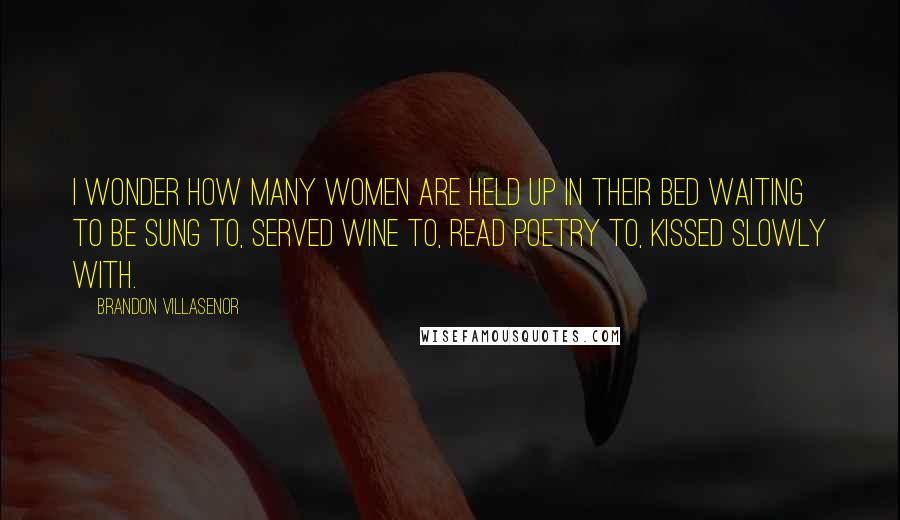 Brandon Villasenor Quotes: I wonder how many women are held up in their bed waiting to be sung to, served wine to, read poetry to, kissed slowly with.