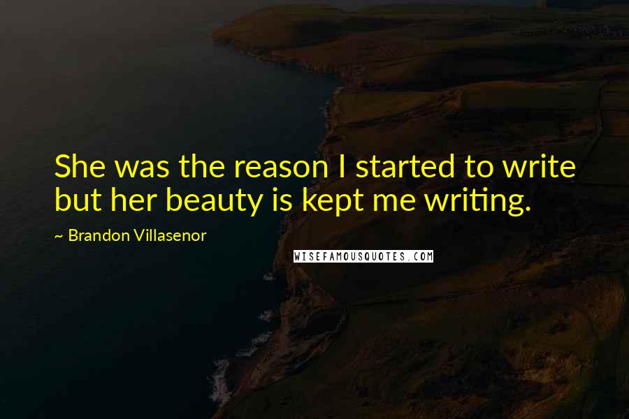 Brandon Villasenor Quotes: She was the reason I started to write but her beauty is kept me writing.