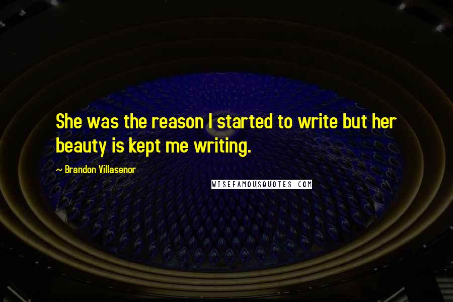 Brandon Villasenor Quotes: She was the reason I started to write but her beauty is kept me writing.