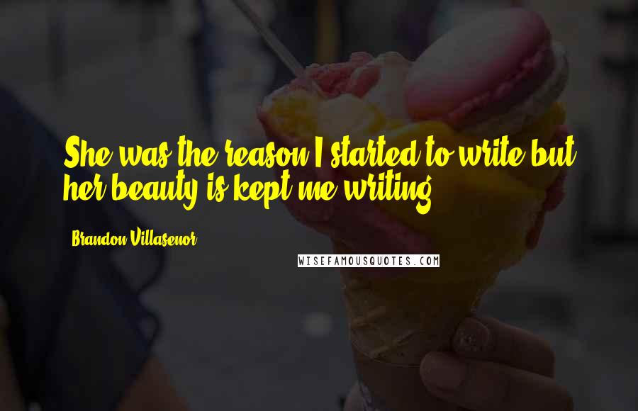 Brandon Villasenor Quotes: She was the reason I started to write but her beauty is kept me writing.