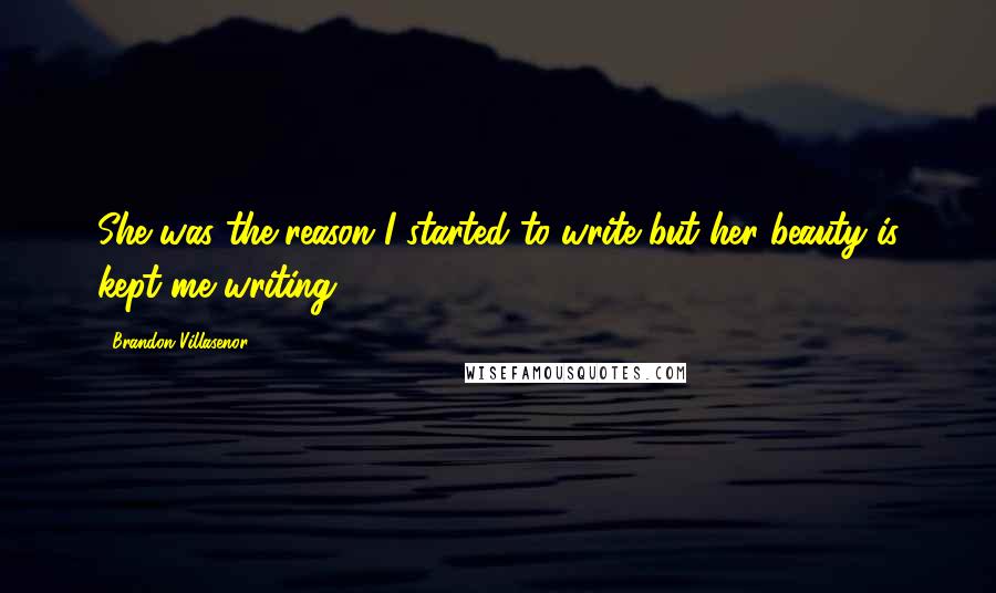 Brandon Villasenor Quotes: She was the reason I started to write but her beauty is kept me writing.