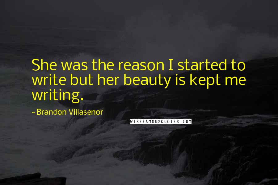 Brandon Villasenor Quotes: She was the reason I started to write but her beauty is kept me writing.