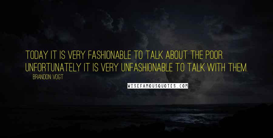 Brandon Vogt Quotes: Today it is very fashionable to talk about the poor. Unfortunately it is very unfashionable to talk with them.