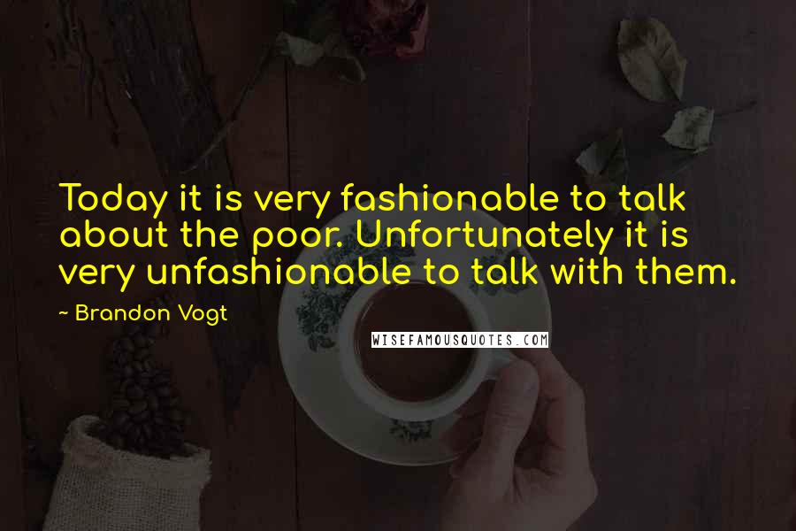 Brandon Vogt Quotes: Today it is very fashionable to talk about the poor. Unfortunately it is very unfashionable to talk with them.