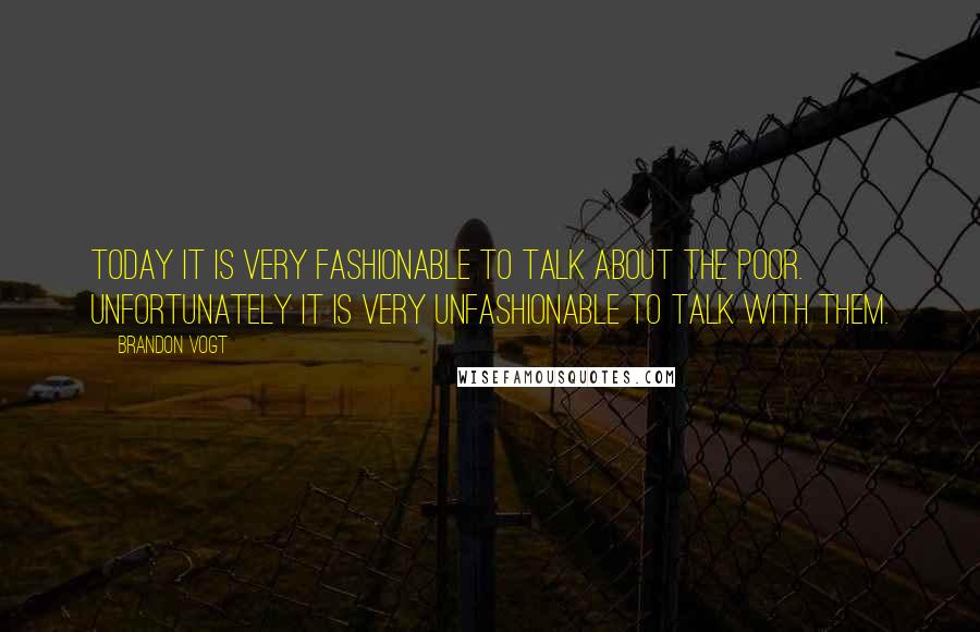 Brandon Vogt Quotes: Today it is very fashionable to talk about the poor. Unfortunately it is very unfashionable to talk with them.