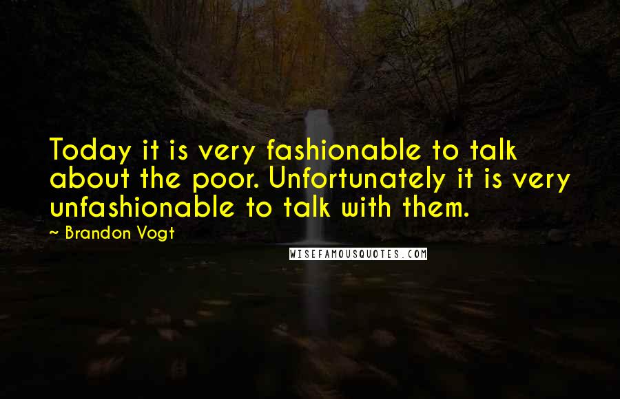 Brandon Vogt Quotes: Today it is very fashionable to talk about the poor. Unfortunately it is very unfashionable to talk with them.