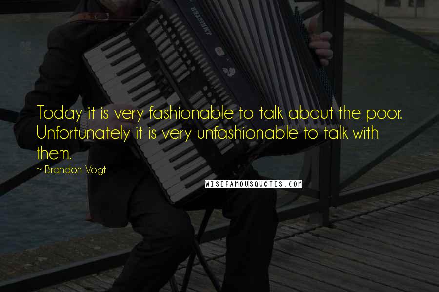 Brandon Vogt Quotes: Today it is very fashionable to talk about the poor. Unfortunately it is very unfashionable to talk with them.