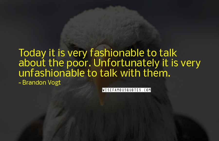 Brandon Vogt Quotes: Today it is very fashionable to talk about the poor. Unfortunately it is very unfashionable to talk with them.