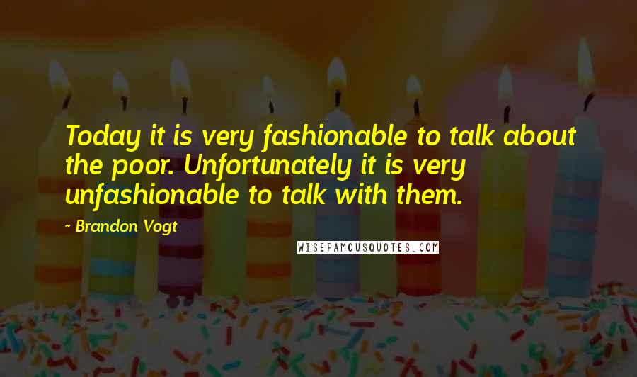 Brandon Vogt Quotes: Today it is very fashionable to talk about the poor. Unfortunately it is very unfashionable to talk with them.