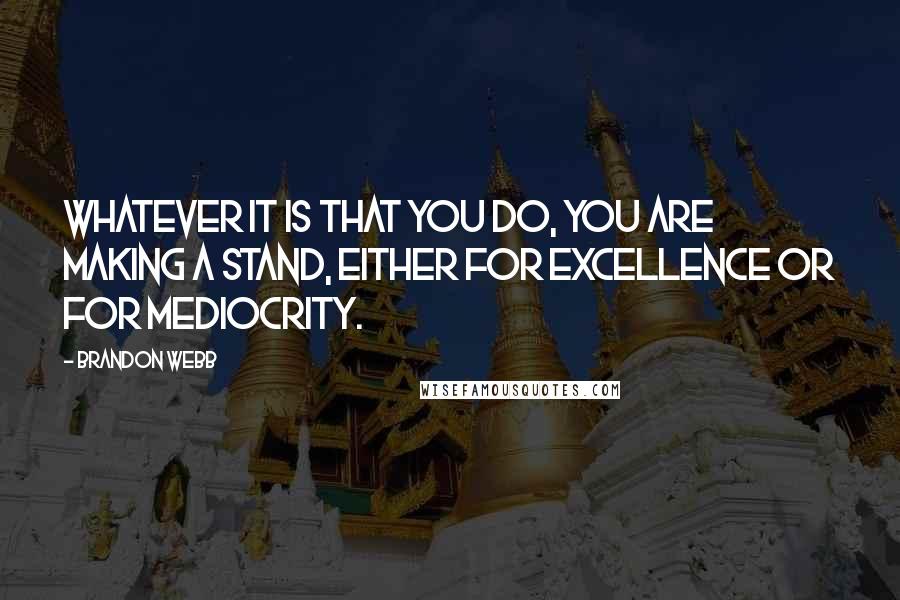 Brandon Webb Quotes: Whatever it is that you do, you are making a stand, either for excellence or for mediocrity.