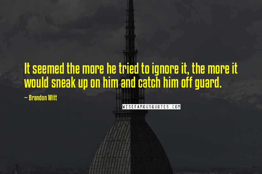 Brandon Witt Quotes: It seemed the more he tried to ignore it, the more it would sneak up on him and catch him off guard.