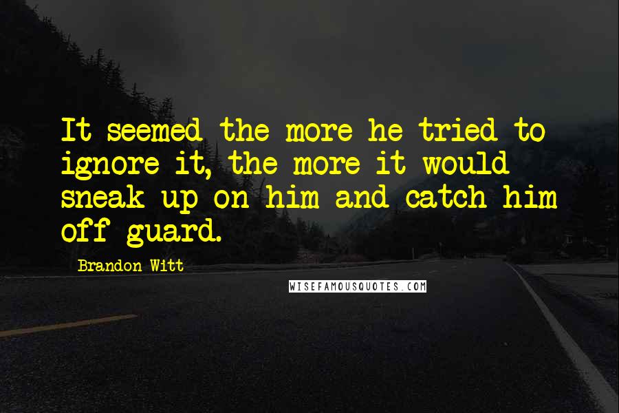 Brandon Witt Quotes: It seemed the more he tried to ignore it, the more it would sneak up on him and catch him off guard.