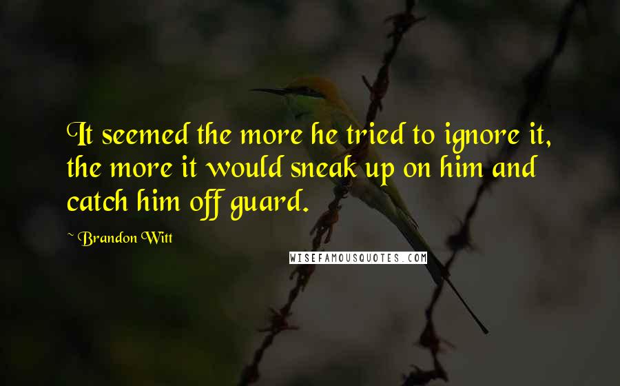 Brandon Witt Quotes: It seemed the more he tried to ignore it, the more it would sneak up on him and catch him off guard.