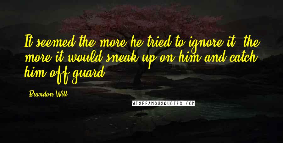 Brandon Witt Quotes: It seemed the more he tried to ignore it, the more it would sneak up on him and catch him off guard.